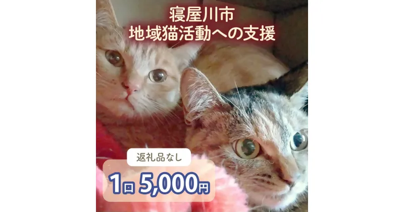 【ふるさと納税】[返礼品なし] 寝屋川市地域猫活動への支援 1口5千円 [0795]