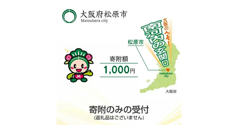 【ふるさと納税】 返礼品なし/寄附のみの受付 大阪府松原市 寄附額 1,000円 1口 松原市の発展 ご支援 大阪のへそ 南河内の玄関口 子育て支援 公共施設整備 文化振興 福祉 緑化 大阪府 松原市