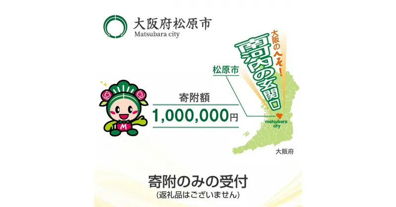 【ふるさと納税】 返礼品なし/寄附のみの受付 大阪府松原市 寄附額 1,000,000円 1口 松原市の発展 ご支援 大阪のへそ 南河内の玄関口 子育て支援 公共施設整備 文化振興 福祉 緑化 大阪府 松原市